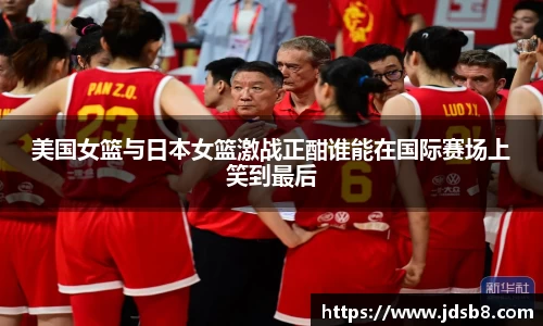 美国女篮与日本女篮激战正酣谁能在国际赛场上笑到最后
